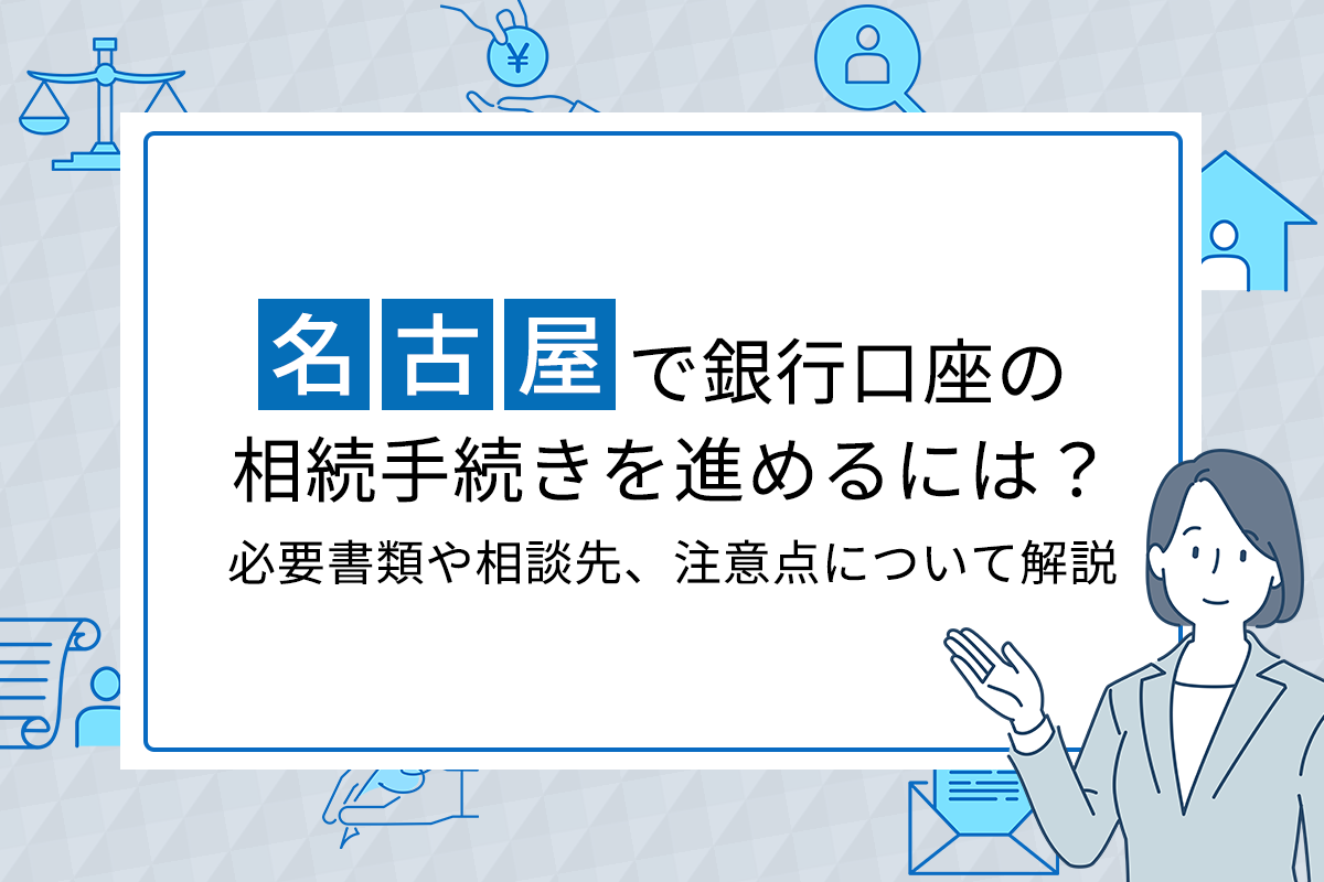 名古屋で銀行口座の相続手続きを進めるには？　必要書類や相談先、注意点について解説