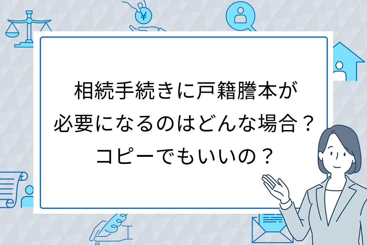 相続手続きに戸籍謄本が必要になるのはどんな場合？コピーでもいいの？