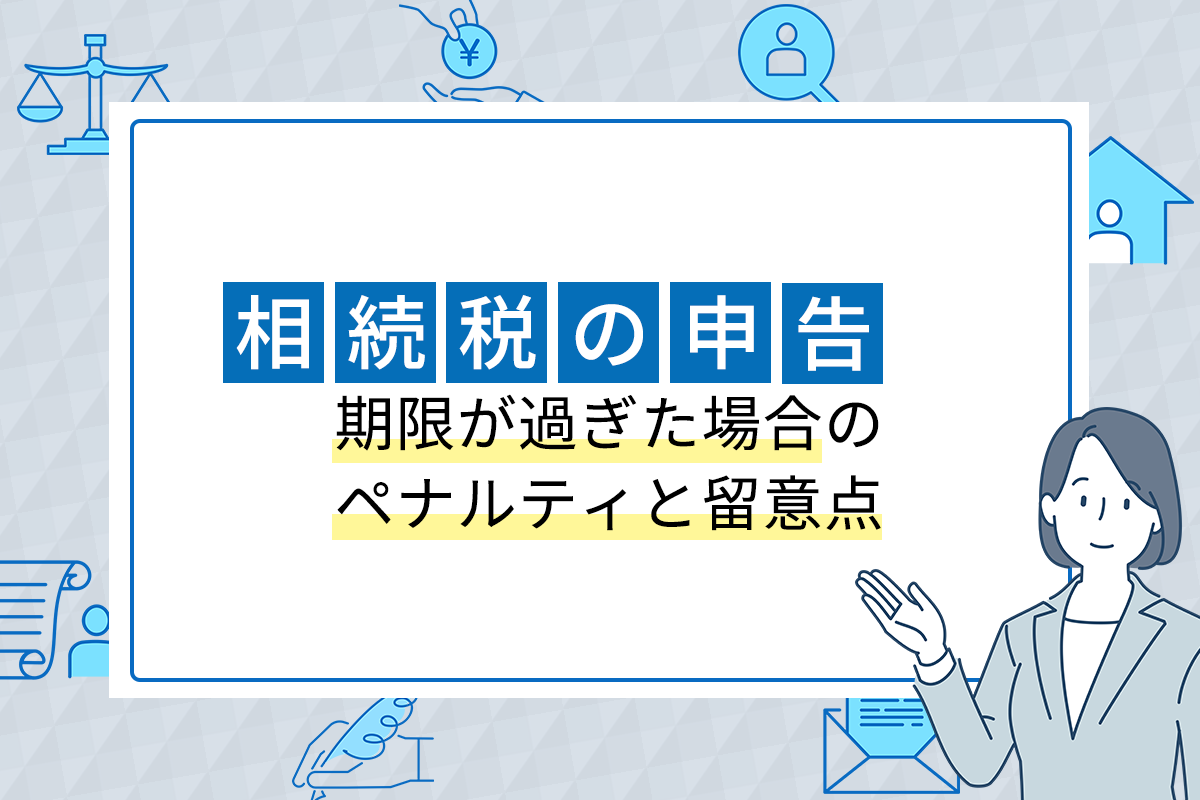 相続税の申告期限が過ぎた場合のペナルティと留意点